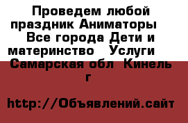 Проведем любой праздник.Аниматоры. - Все города Дети и материнство » Услуги   . Самарская обл.,Кинель г.